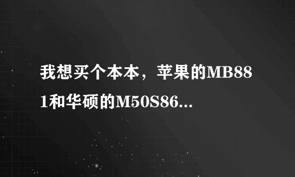 我想买个本本，苹果的MB881和华硕的M50S86VN-SL那个好点？