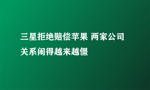 三星拒绝赔偿苹果 两家公司关系闹得越来越僵