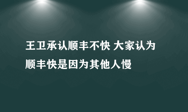 王卫承认顺丰不快 大家认为顺丰快是因为其他人慢