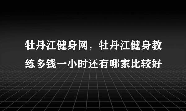 牡丹江健身网，牡丹江健身教练多钱一小时还有哪家比较好