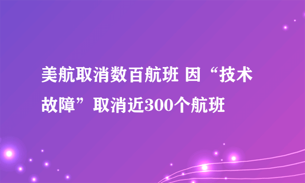 美航取消数百航班 因“技术故障”取消近300个航班