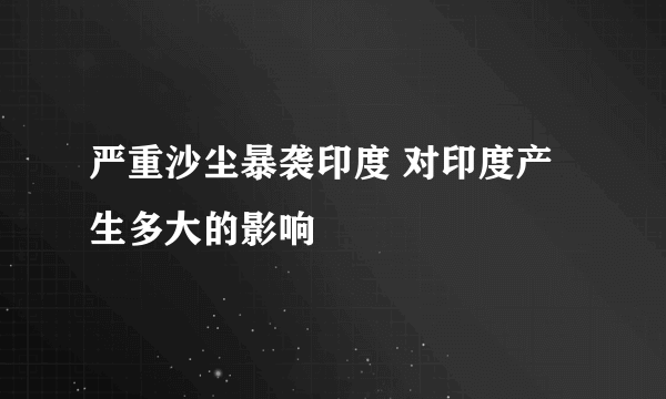 严重沙尘暴袭印度 对印度产生多大的影响