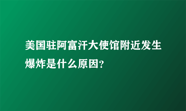 美国驻阿富汗大使馆附近发生爆炸是什么原因？