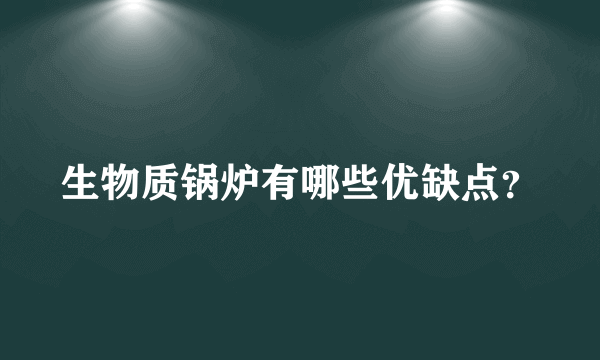 生物质锅炉有哪些优缺点？