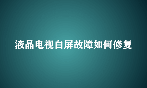 液晶电视白屏故障如何修复