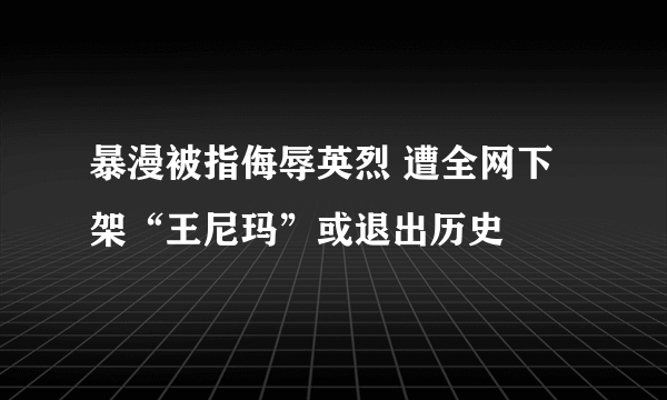 暴漫被指侮辱英烈 遭全网下架“王尼玛”或退出历史