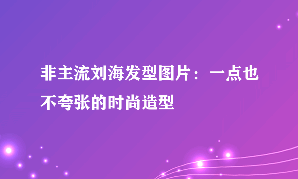 非主流刘海发型图片：一点也不夸张的时尚造型