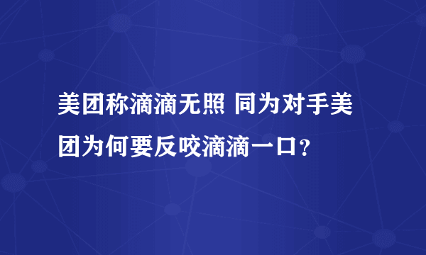 美团称滴滴无照 同为对手美团为何要反咬滴滴一口？