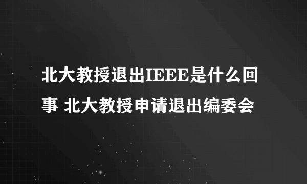 北大教授退出IEEE是什么回事 北大教授申请退出编委会