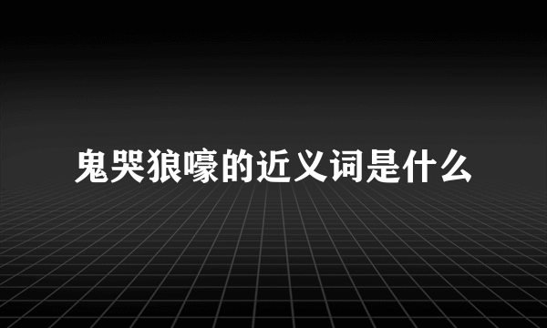 鬼哭狼嚎的近义词是什么