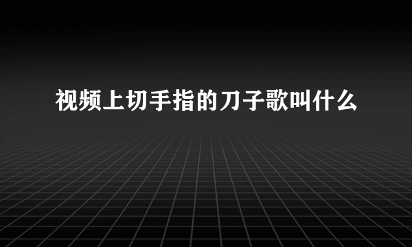 视频上切手指的刀子歌叫什么