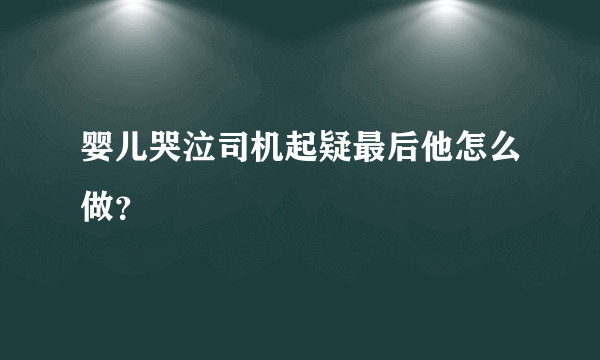 婴儿哭泣司机起疑最后他怎么做？