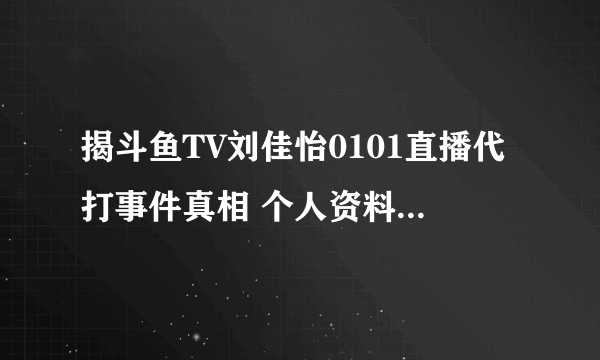 揭斗鱼TV刘佳怡0101直播代打事件真相 个人资料近照被扒_飞外网