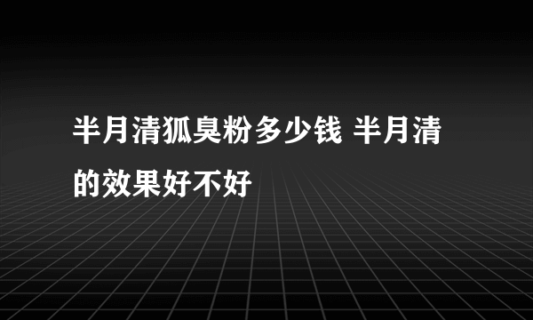 半月清狐臭粉多少钱 半月清的效果好不好