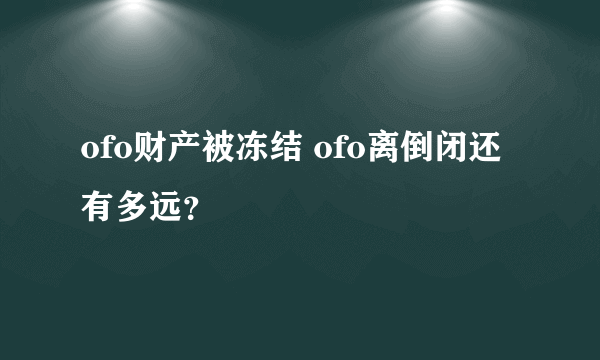 ofo财产被冻结 ofo离倒闭还有多远？