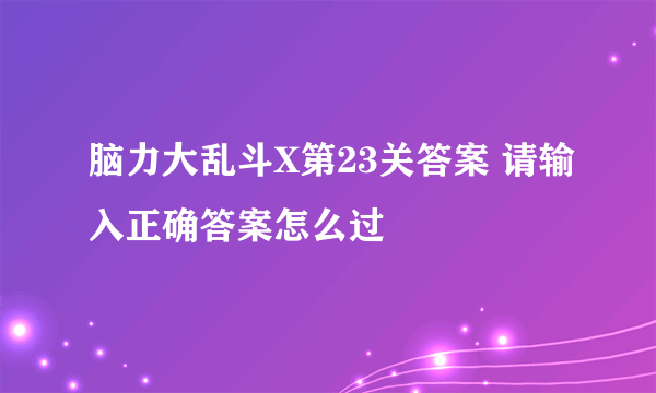 脑力大乱斗X第23关答案 请输入正确答案怎么过