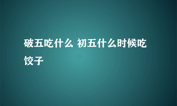 破五吃什么 初五什么时候吃饺子