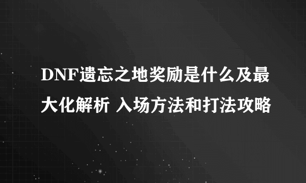 DNF遗忘之地奖励是什么及最大化解析 入场方法和打法攻略