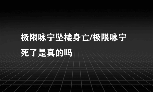 极限咏宁坠楼身亡/极限咏宁死了是真的吗