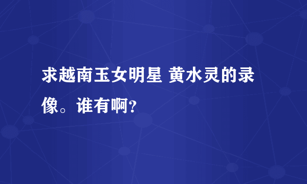 求越南玉女明星 黄水灵的录像。谁有啊？