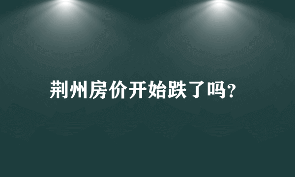 荆州房价开始跌了吗？