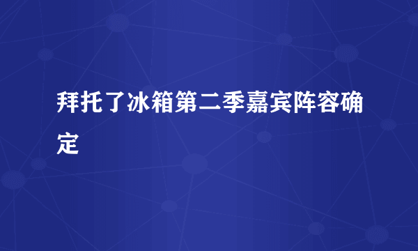 拜托了冰箱第二季嘉宾阵容确定