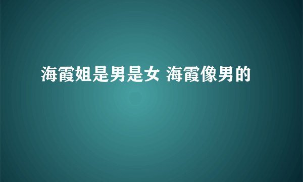 海霞姐是男是女 海霞像男的