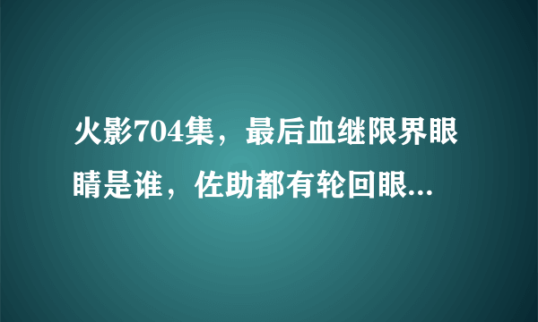 火影704集，最后血继限界眼睛是谁，佐助都有轮回眼还下一身冷汗