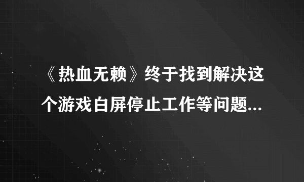 《热血无赖》终于找到解决这个游戏白屏停止工作等问题的解决办法