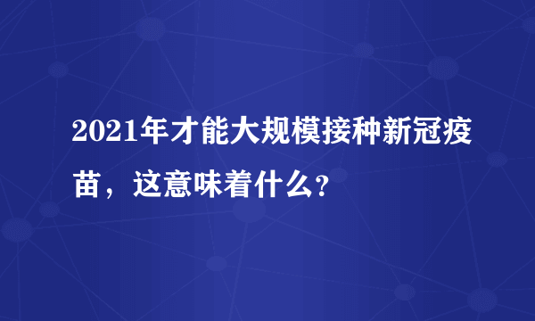 2021年才能大规模接种新冠疫苗，这意味着什么？