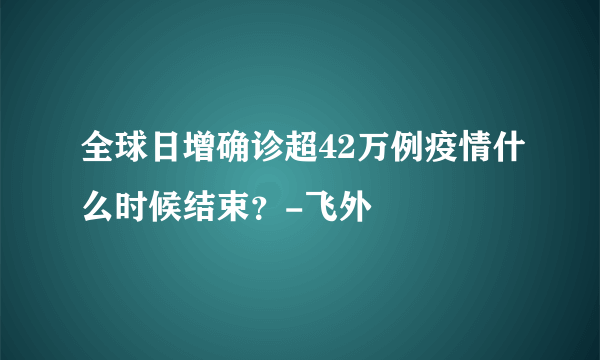 全球日增确诊超42万例疫情什么时候结束？-飞外