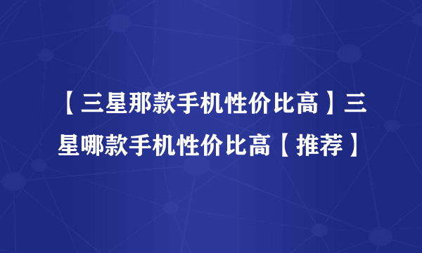 【三星那款手机性价比高】三星哪款手机性价比高【推荐】