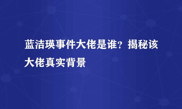 蓝洁瑛事件大佬是谁？揭秘该大佬真实背景