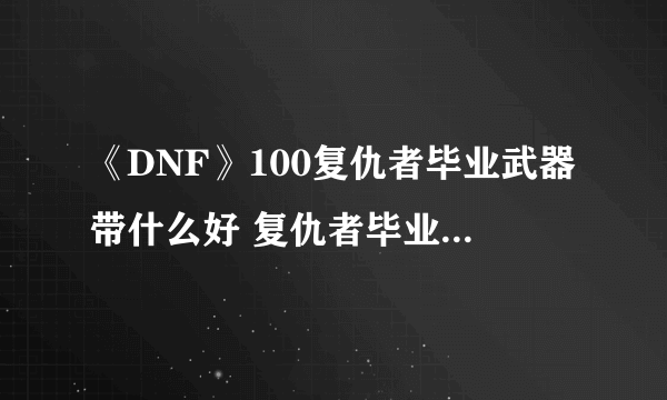 《DNF》100复仇者毕业武器带什么好 复仇者毕业武器搭配推荐