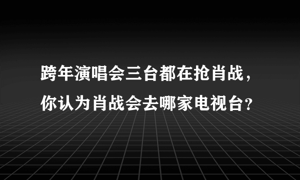 跨年演唱会三台都在抢肖战，你认为肖战会去哪家电视台？