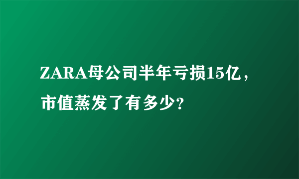 ZARA母公司半年亏损15亿，市值蒸发了有多少？