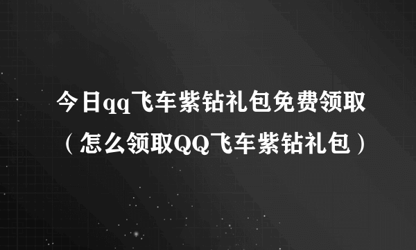 今日qq飞车紫钻礼包免费领取（怎么领取QQ飞车紫钻礼包）