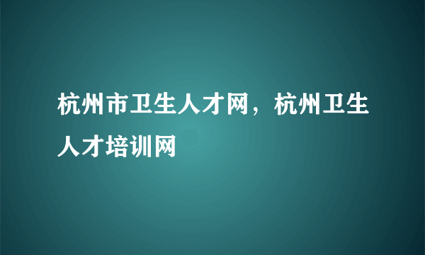 杭州市卫生人才网，杭州卫生人才培训网