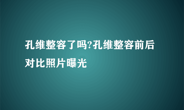 孔维整容了吗?孔维整容前后对比照片曝光