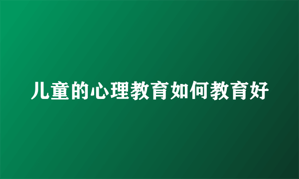 儿童的心理教育如何教育好