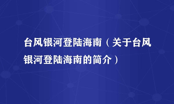 台风银河登陆海南（关于台风银河登陆海南的简介）