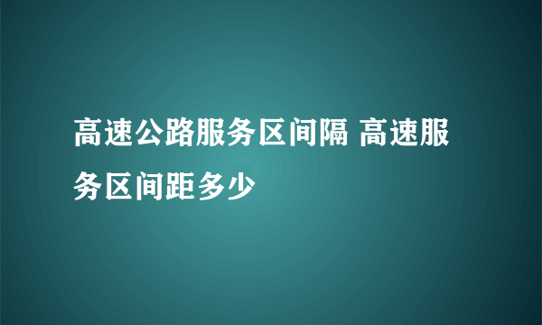 高速公路服务区间隔 高速服务区间距多少