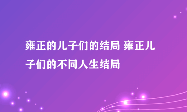 雍正的儿子们的结局 雍正儿子们的不同人生结局