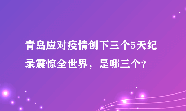 青岛应对疫情创下三个5天纪录震惊全世界，是哪三个？