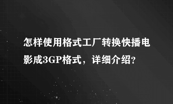 怎样使用格式工厂转换快播电影成3GP格式，详细介绍？