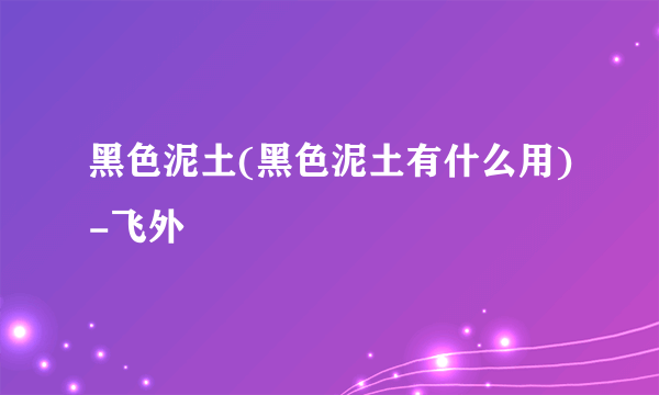 黑色泥土(黑色泥土有什么用)-飞外