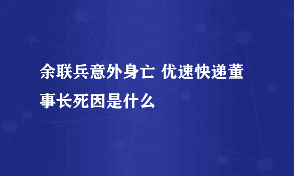 余联兵意外身亡 优速快递董事长死因是什么