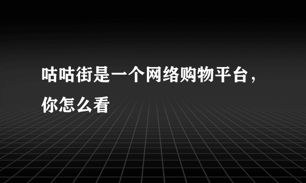 咕咕街是一个网络购物平台，你怎么看