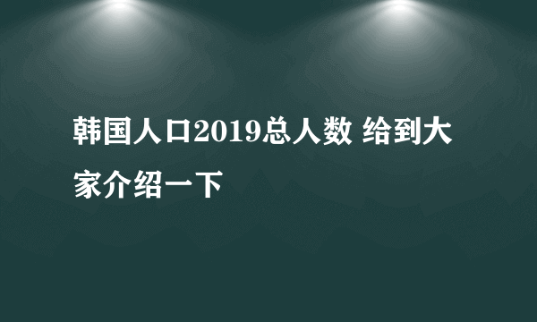 韩国人口2019总人数 给到大家介绍一下