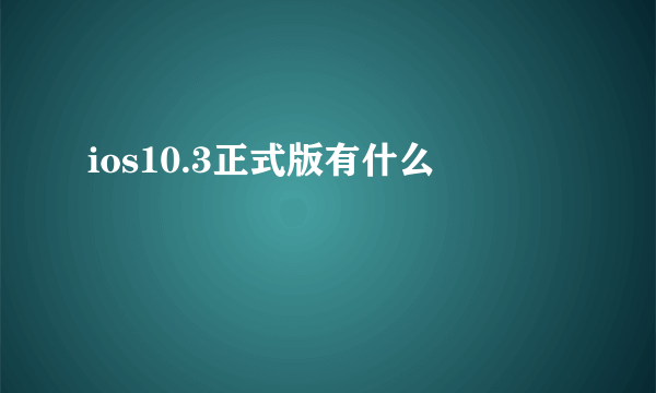 ios10.3正式版有什么問題